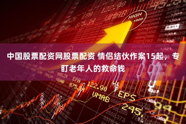 中国股票配资网股票配资 情侣结伙作案15起，专盯老年人的救命钱