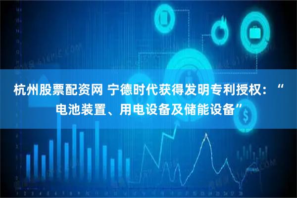 杭州股票配资网 宁德时代获得发明专利授权：“电池装置、用电设备及储能设备”