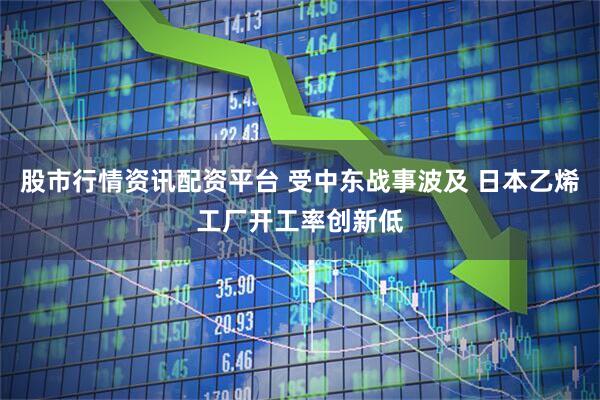 股市行情资讯配资平台 受中东战事波及 日本乙烯工厂开工率创新低