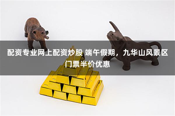 配资专业网上配资炒股 端午假期，九华山风景区门票半价优惠