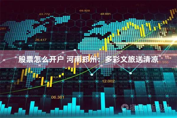 股票怎么开户 河南郑州：多彩文旅送清凉